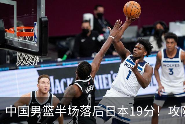 中国男篮半场落后日本19分！攻防两端被爆，郭士强毫无办法，真危险了